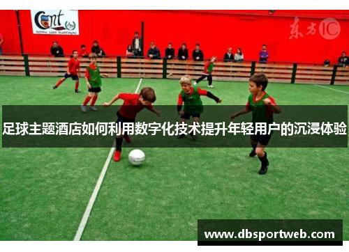 足球主题酒店如何利用数字化技术提升年轻用户的沉浸体验